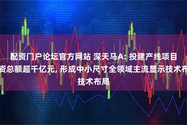 配资门户论坛官方网站 深天马A: 投建产线项目投资总额超千亿元, 形成中小尺寸全领域主流显示技术布局