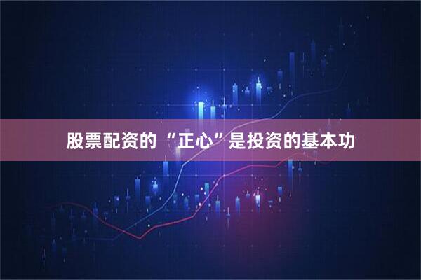 股票配资的 “正心”是投资的基本功
