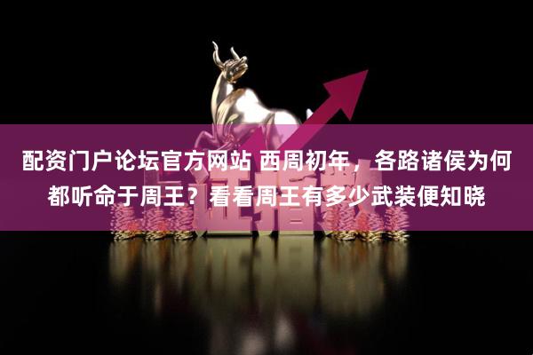 配资门户论坛官方网站 西周初年，各路诸侯为何都听命于周王？看看周王有多少武装便知晓