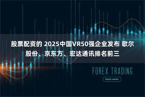 股票配资的 2025中国VR50强企业发布 歌尔股份、京东方、宏达通讯排名前三