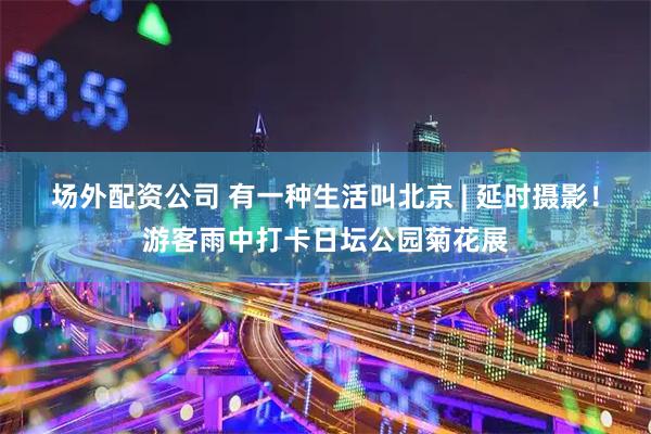 场外配资公司 有一种生活叫北京 | 延时摄影！游客雨中打卡日坛公园菊花展