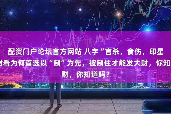 配资门户论坛官方网站 八字“官杀，食伤，印星”当财看为何首选以“制”为先，被制住才能发大财，你知道吗？