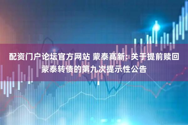 配资门户论坛官方网站 蒙泰高新: 关于提前赎回蒙泰转债的第九次提示性公告