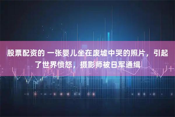 股票配资的 一张婴儿坐在废墟中哭的照片，引起了世界愤怒，摄影师被日军通缉