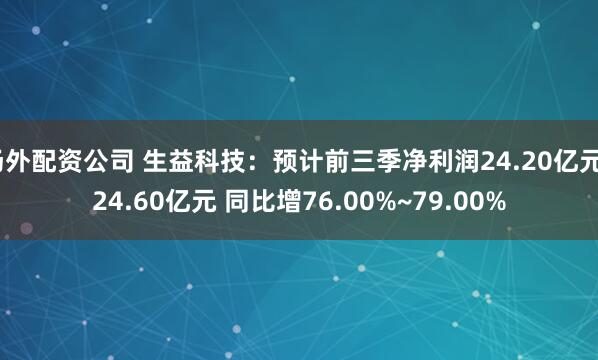 场外配资公司 生益科技：预计前三季净利润24.20亿元~24.60亿元 同比增76.00%~79.00%