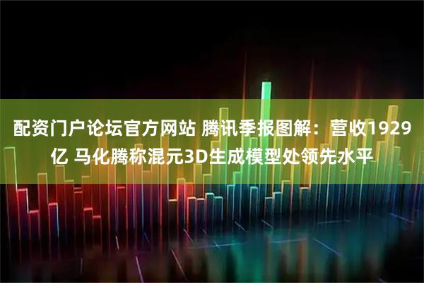 配资门户论坛官方网站 腾讯季报图解：营收1929亿 马化腾称混元3D生成模型处领先水平