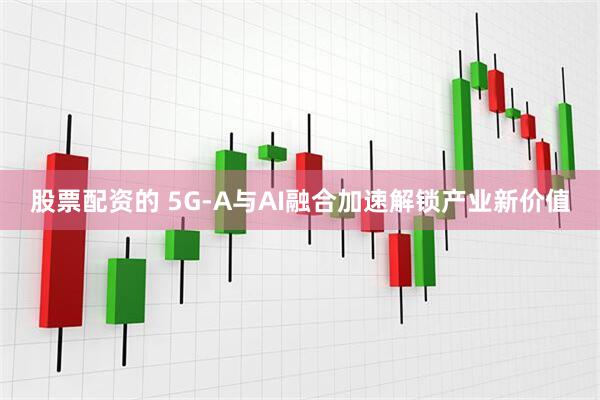 股票配资的 5G-A与AI融合加速解锁产业新价值