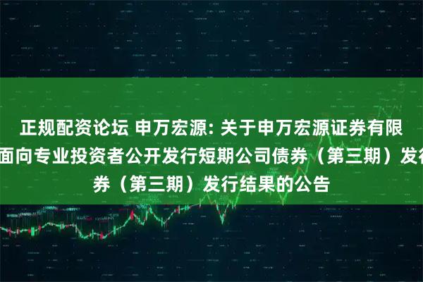 正规配资论坛 申万宏源: 关于申万宏源证券有限公司2025年面向专业投资者公开发行短期公司债券（第三期）发行结果的公告