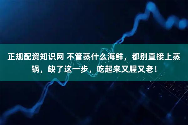正规配资知识网 不管蒸什么海鲜，都别直接上蒸锅，缺了这一步，吃起来又腥又老！