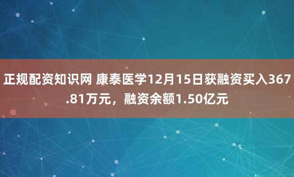 正规配资知识网 康泰医学12月15日获融资买入367.81万元，融资余额1.50亿元
