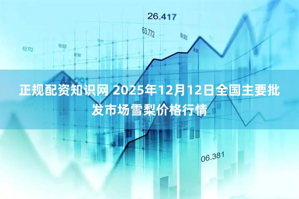 正规配资知识网 2025年12月12日全国主要批发市场雪梨价格行情