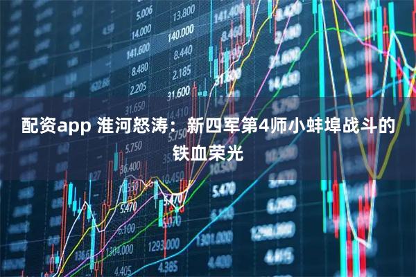 配资app 淮河怒涛：新四军第4师小蚌埠战斗的铁血荣光