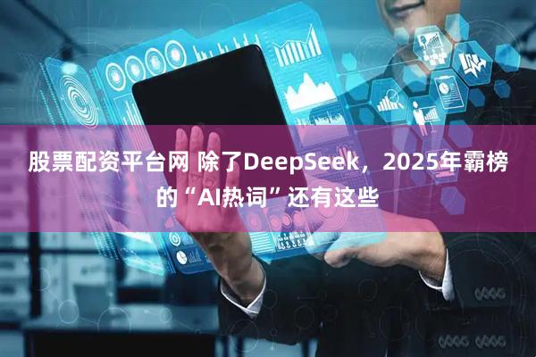 股票配资平台网 除了DeepSeek，2025年霸榜的“AI热词”还有这些
