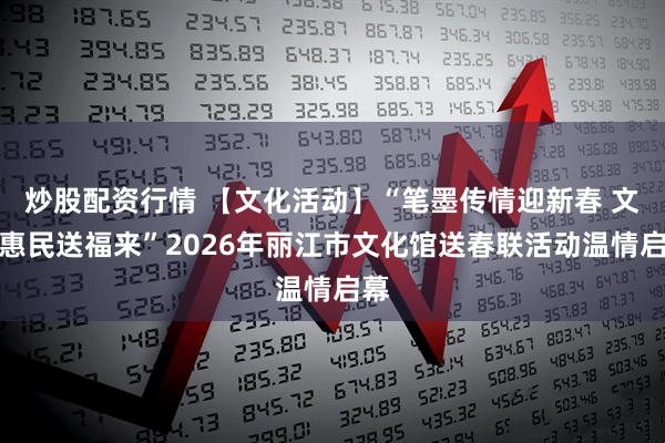 炒股配资行情 【文化活动】“笔墨传情迎新春 文化惠民送福来”2026年丽江市文化馆送春联活动温情启幕