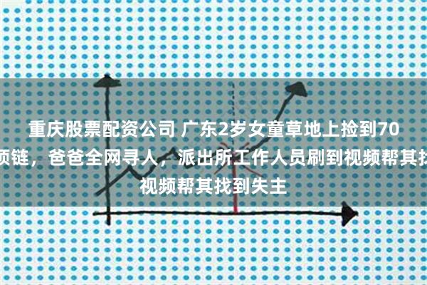 重庆股票配资公司 广东2岁女童草地上捡到70克黄金项链，爸爸全网寻人，派出所工作人员刷到视频帮其找到失主