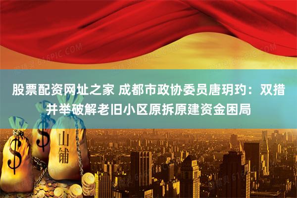 股票配资网址之家 成都市政协委员唐玥玓：双措并举破解老旧小区原拆原建资金困局