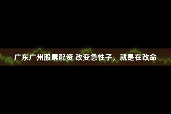 广东广州股票配资 改变急性子，就是在改命