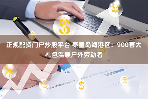 正规配资门户炒股平台 秦皇岛海港区：900套大礼包温暖户外劳动者
