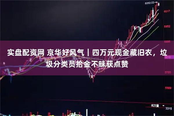 实盘配资网 京华好风气｜四万元现金藏旧衣，垃圾分类员拾金不昧获点赞