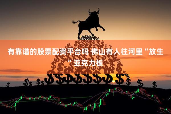 有靠谱的股票配资平台吗 佛山有人往河里“放生”亚克力板