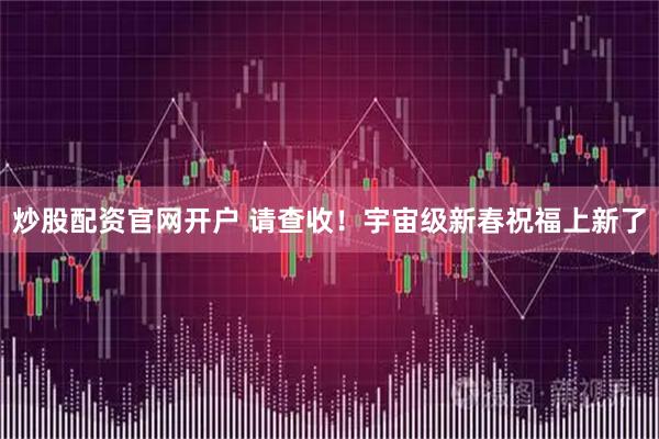 炒股配资官网开户 请查收！宇宙级新春祝福上新了