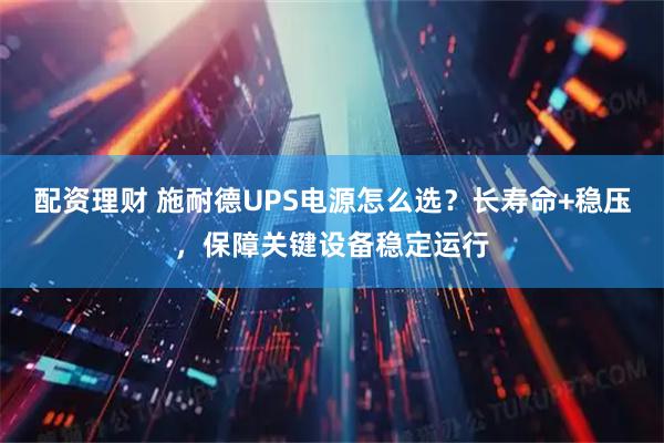 配资理财 施耐德UPS电源怎么选？长寿命+稳压，保障关键设备稳定运行