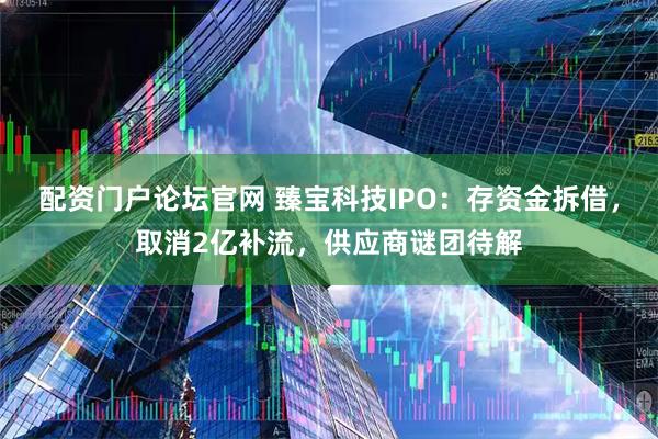 配资门户论坛官网 臻宝科技IPO：存资金拆借，取消2亿补流，供应商谜团待解