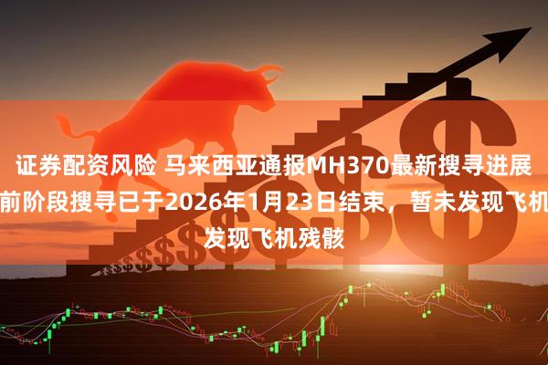 证券配资风险 马来西亚通报MH370最新搜寻进展：当前阶段搜寻已于2026年1月23日结束，暂未发现飞机残骸