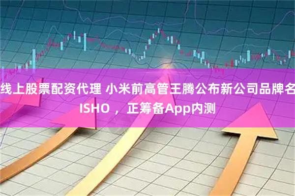 线上股票配资代理 小米前高管王腾公布新公司品牌名ISHO ，正筹备App内测