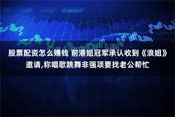 股票配资怎么赚钱 前港姐冠军承认收到《浪姐》邀请,称唱歌跳舞非强项要找老公帮忙