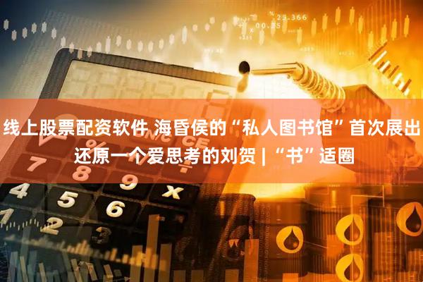线上股票配资软件 海昏侯的“私人图书馆”首次展出 还原一个爱思考的刘贺 | “书”适圈