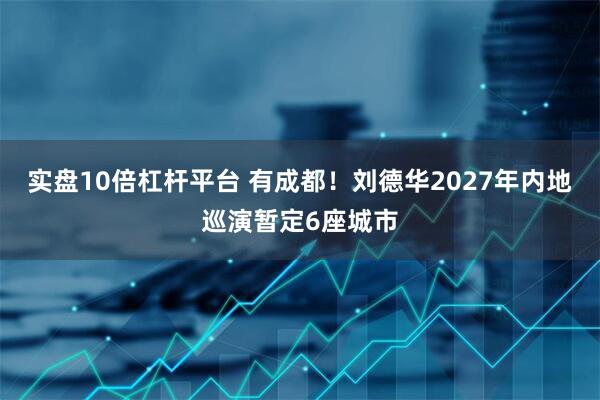 实盘10倍杠杆平台 有成都！刘德华2027年内地巡演暂定6座城市