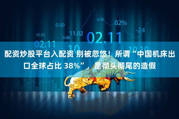 配资炒股平台入配资 别被忽悠！所谓“中国机床出口全球占比 38%”，是彻头彻尾的造假