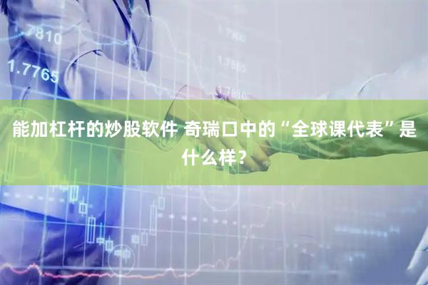 能加杠杆的炒股软件 奇瑞口中的“全球课代表”是什么样？