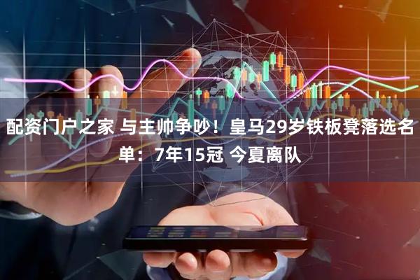 配资门户之家 与主帅争吵！皇马29岁铁板凳落选名单：7年15冠 今夏离队