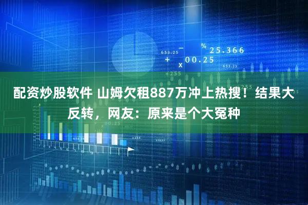 配资炒股软件 山姆欠租887万冲上热搜！结果大反转，网友：原来是个大冤种